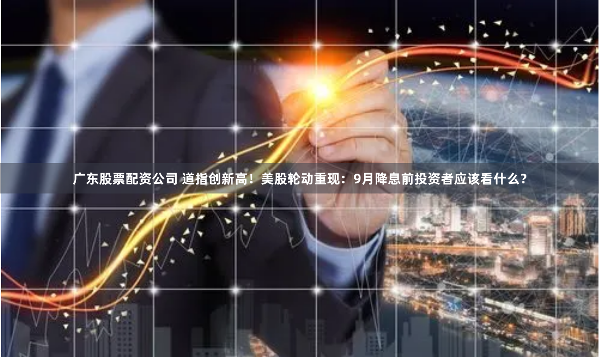 广东股票配资公司 道指创新高！美股轮动重现：9月降息前投资者应该看什么？