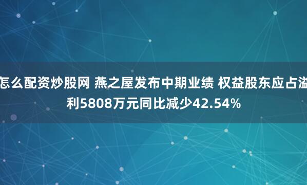 怎么配资炒股网 燕之屋发布中期业绩 权益股东应占溢利5808万元同比减少42.54%