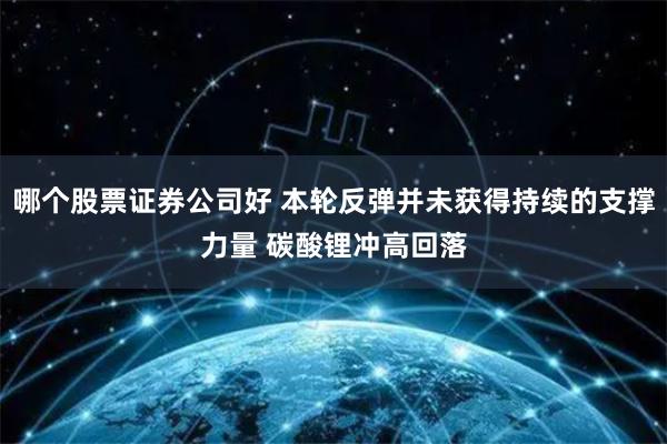 哪个股票证券公司好 本轮反弹并未获得持续的支撑力量 碳酸锂冲高回落