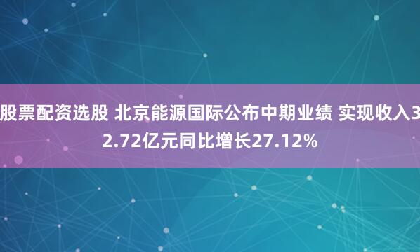 股票配资选股 北京能源国际公布中期业绩 实现收入32.72亿元同比增长27.12%