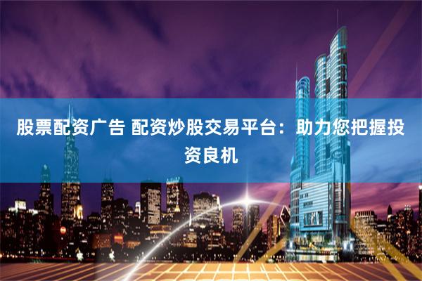股票配资广告 配资炒股交易平台：助力您把握投资良机
