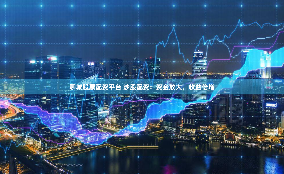 聊城股票配资平台 炒股配资：资金放大，收益倍增
