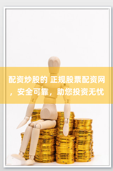 配资炒股的 正规股票配资网，安全可靠，助您投资无忧