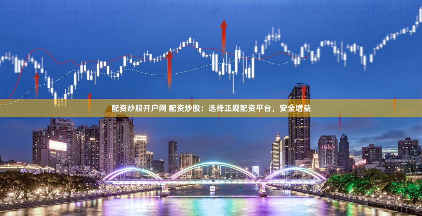 配资炒股开户网 配资炒股：选择正规配资平台，安全增益