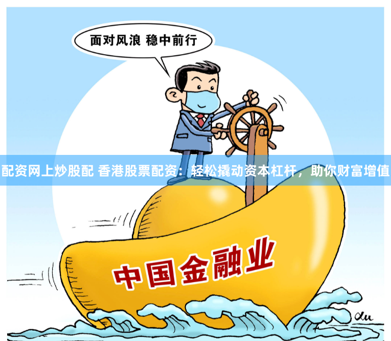 配资网上炒股配 香港股票配资：轻松撬动资本杠杆，助你财富增值