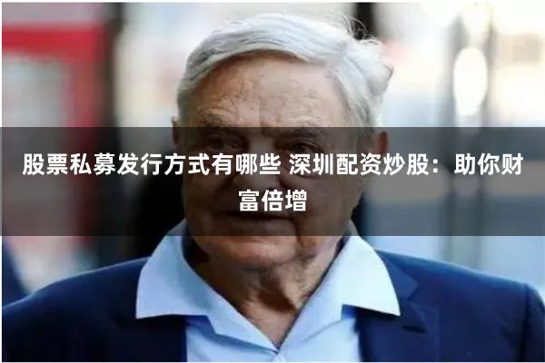 股票私募发行方式有哪些 深圳配资炒股：助你财富倍增