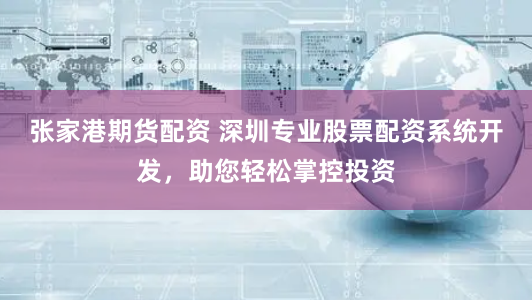 张家港期货配资 深圳专业股票配资系统开发，助您轻松掌控投资