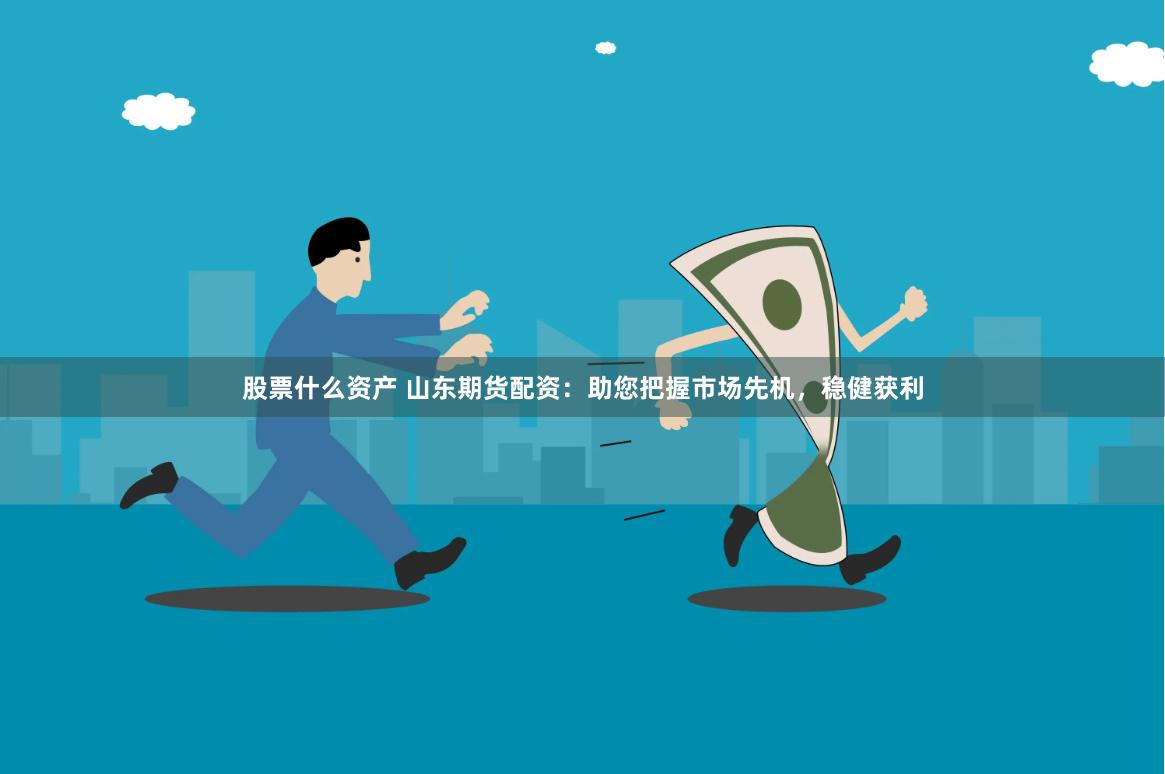 股票什么资产 山东期货配资：助您把握市场先机，稳健获利