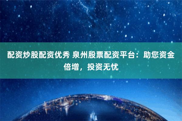 配资炒股配资优秀 泉州股票配资平台：助您资金倍增，投资无忧