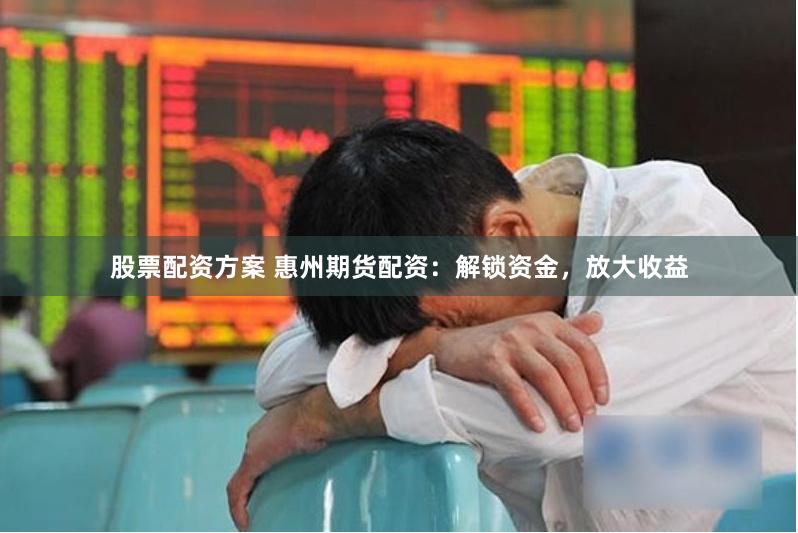 股票配资方案 惠州期货配资：解锁资金，放大收益
