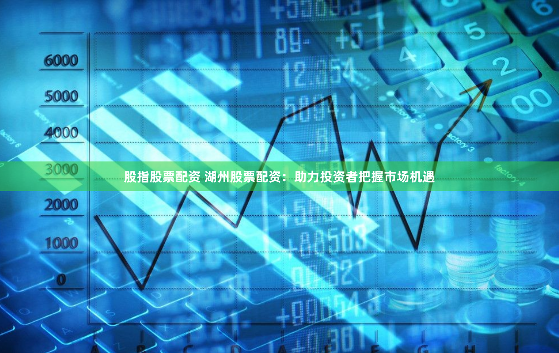 股指股票配资 湖州股票配资：助力投资者把握市场机遇