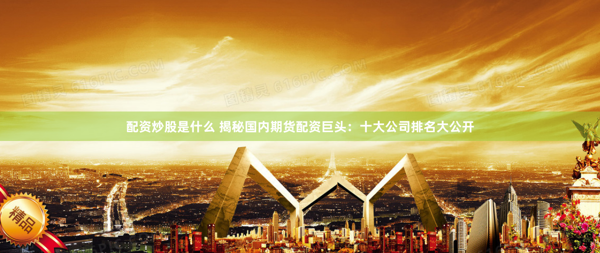 配资炒股是什么 揭秘国内期货配资巨头：十大公司排名大公开