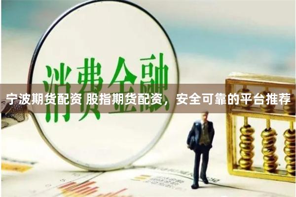 宁波期货配资 股指期货配资，安全可靠的平台推荐