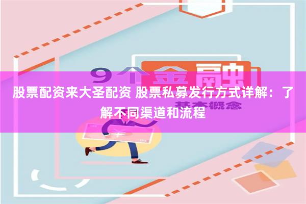 股票配资来大圣配资 股票私募发行方式详解：了解不同渠道和流程