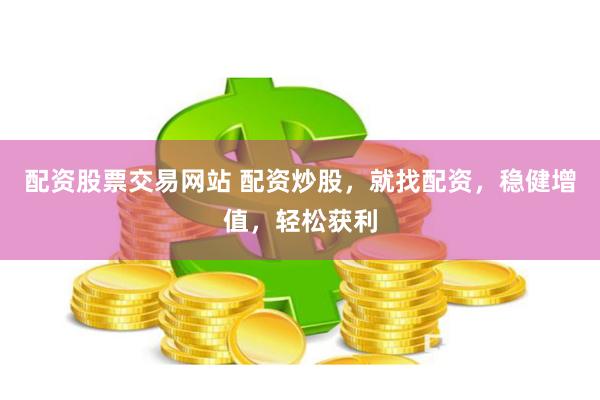 配资股票交易网站 配资炒股，就找配资，稳健增值，轻松获利