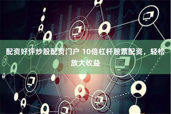 配资好评炒股配资门户 10倍杠杆股票配资，轻松放大收益