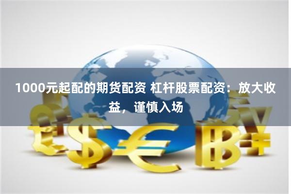 1000元起配的期货配资 杠杆股票配资：放大收益，谨慎入场