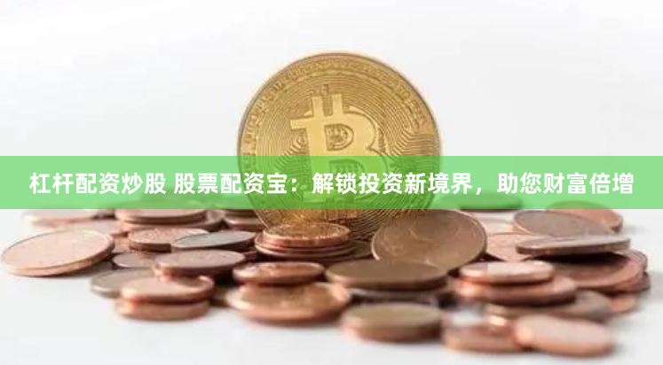 杠杆配资炒股 股票配资宝：解锁投资新境界，助您财富倍增