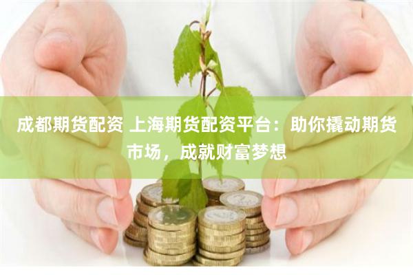 成都期货配资 上海期货配资平台：助你撬动期货市场，成就财富梦想