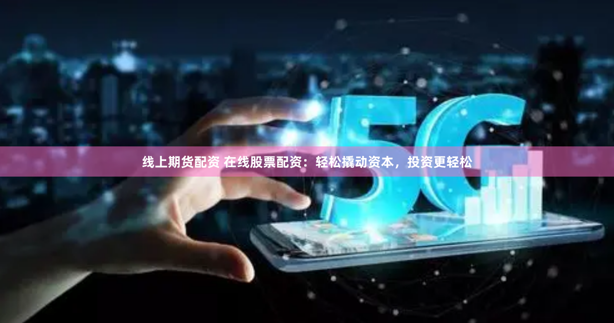 线上期货配资 在线股票配资：轻松撬动资本，投资更轻松