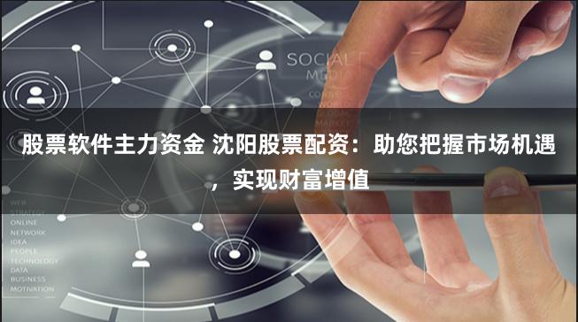 股票软件主力资金 沈阳股票配资：助您把握市场机遇，实现财富增值