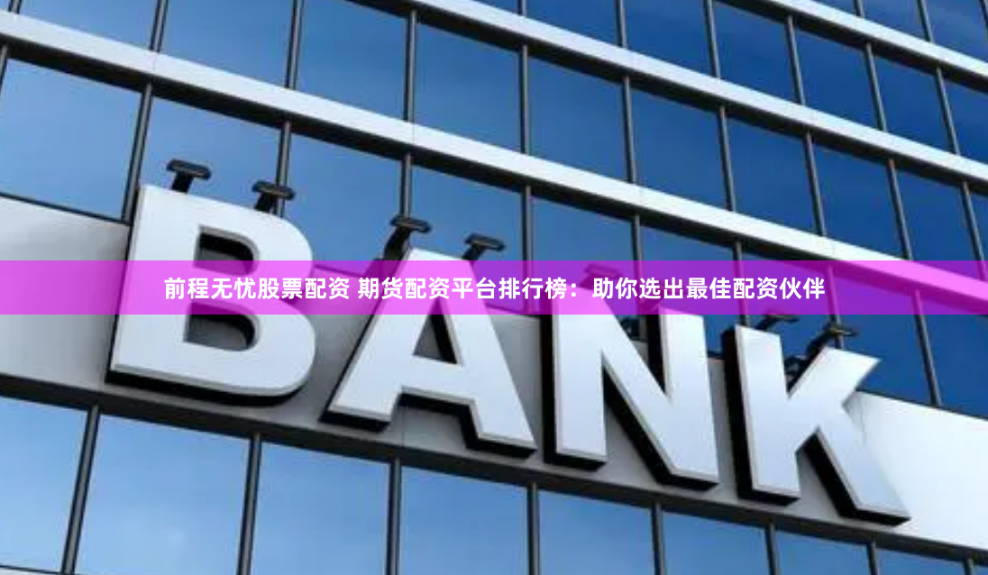 前程无忧股票配资 期货配资平台排行榜：助你选出最佳配资伙伴