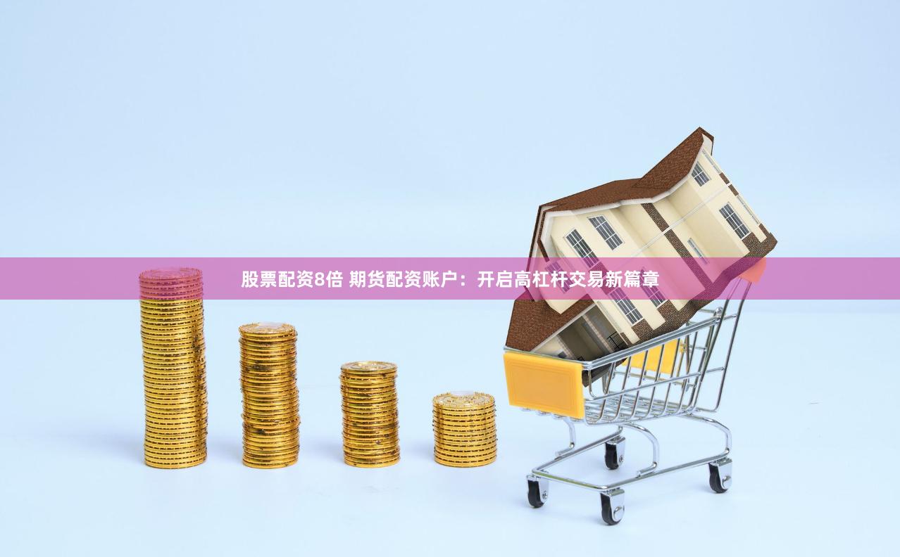 股票配资8倍 期货配资账户：开启高杠杆交易新篇章
