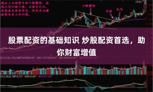 股票配资的基础知识 炒股配资首选，助你财富增值