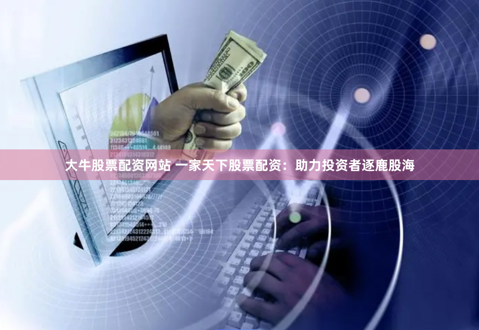 大牛股票配资网站 一家天下股票配资：助力投资者逐鹿股海