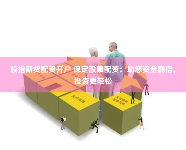 股指期货配资开户 保定股票配资：助您资金翻倍，投资更轻松
