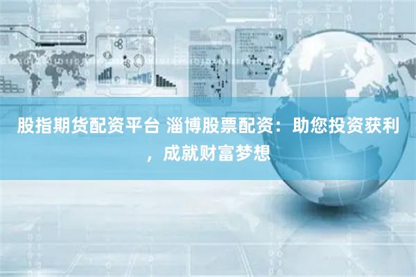 股指期货配资平台 淄博股票配资：助您投资获利，成就财富梦想