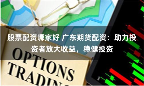 股票配资哪家好 广东期货配资：助力投资者放大收益，稳健投资
