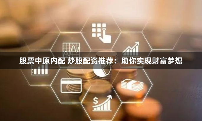 股票中原内配 炒股配资推荐：助你实现财富梦想