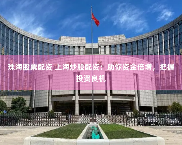 珠海股票配资 上海炒股配资：助你资金倍增，把握投资良机