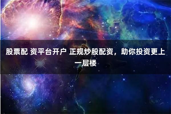 股票配 资平台开户 正规炒股配资，助你投资更上一层楼