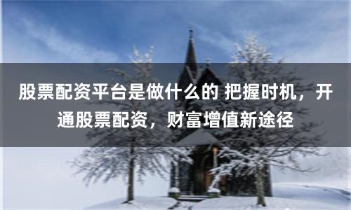 股票配资平台是做什么的 把握时机，开通股票配资，财富增值新途径