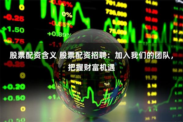 股票配资含义 股票配资招聘：加入我们的团队，把握财富机遇