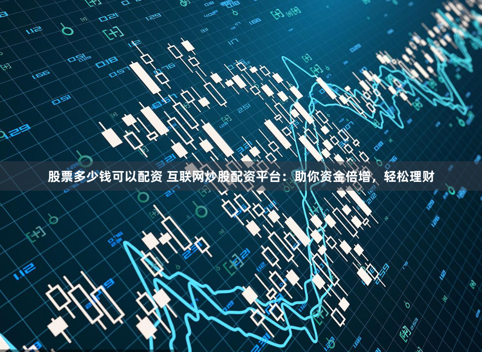 股票多少钱可以配资 互联网炒股配资平台：助你资金倍增，轻松理财