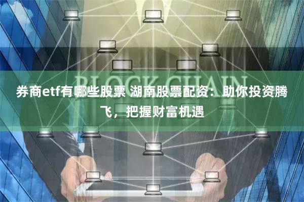 券商etf有哪些股票 湖南股票配资：助你投资腾飞，把握财富机遇