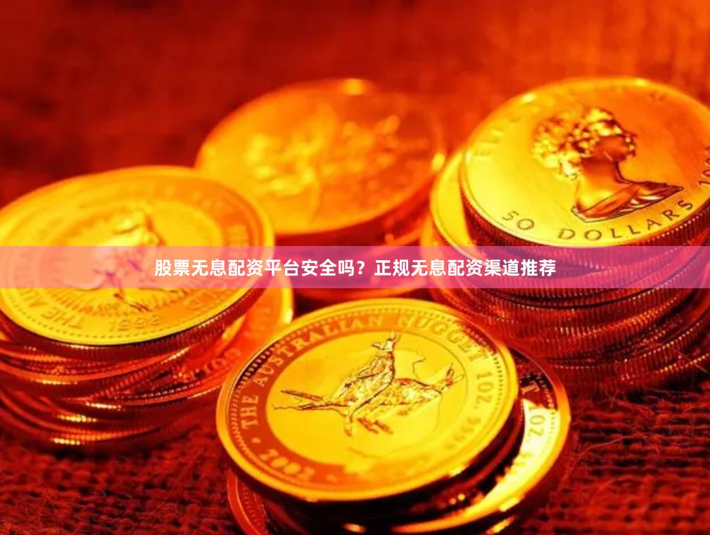 股票无息配资平台安全吗？正规无息配资渠道推荐