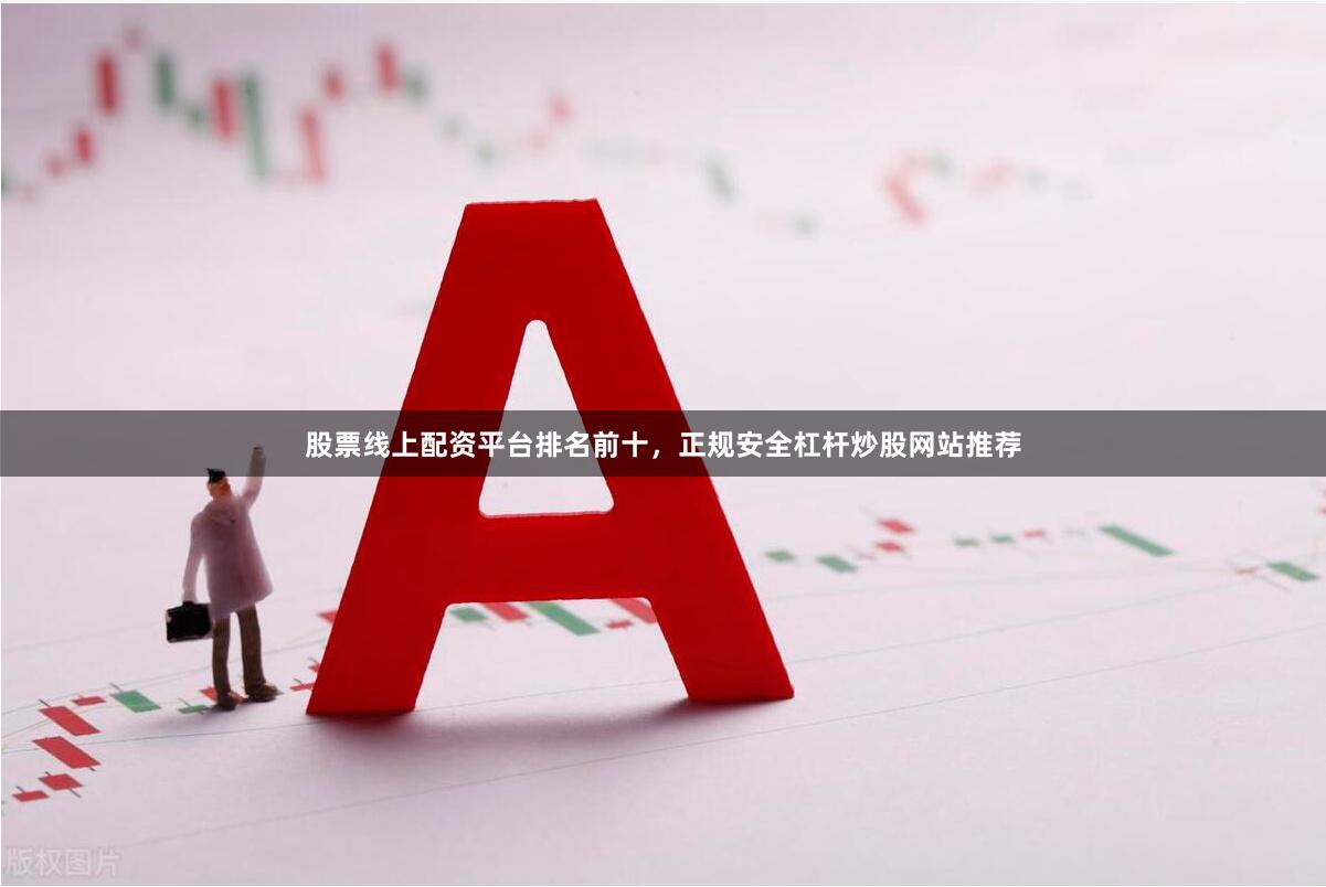 股票线上配资平台排名前十，正规安全杠杆炒股网站推荐