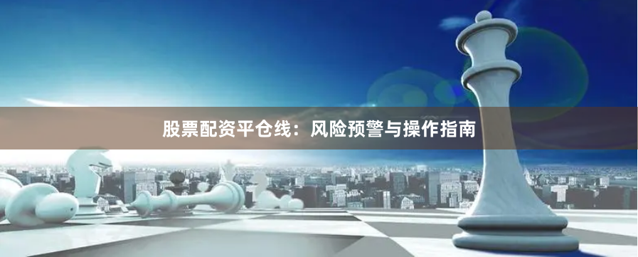 股票配资平仓线：风险预警与操作指南