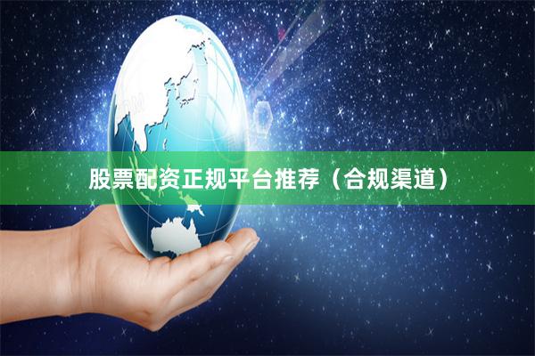 股票配资正规平台推荐（合规渠道）