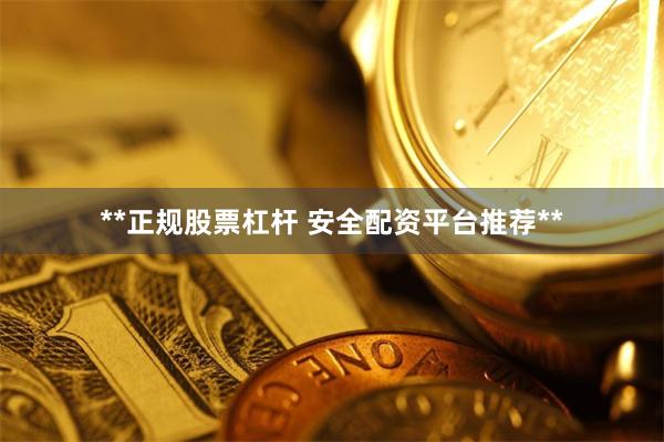 **正规股票杠杆 安全配资平台推荐**