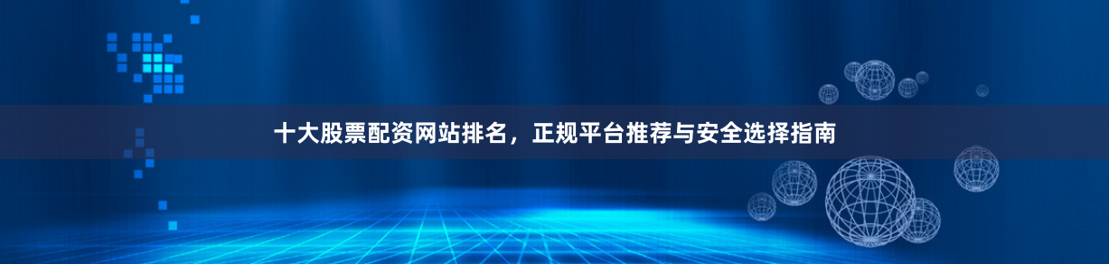 十大股票配资网站排名，正规平台推荐与安全选择指南