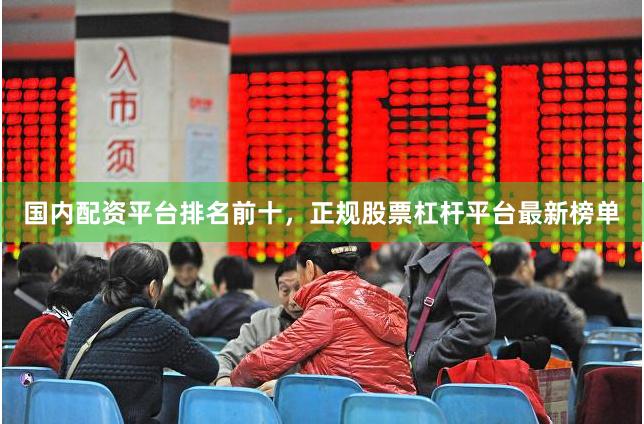国内配资平台排名前十，正规股票杠杆平台最新榜单