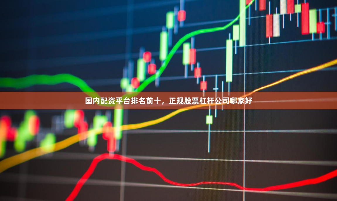 国内配资平台排名前十，正规股票杠杆公司哪家好