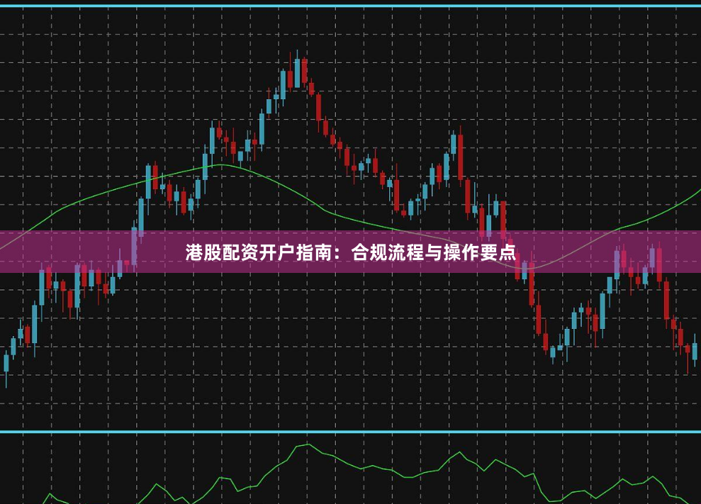 港股配资开户指南：合规流程与操作要点