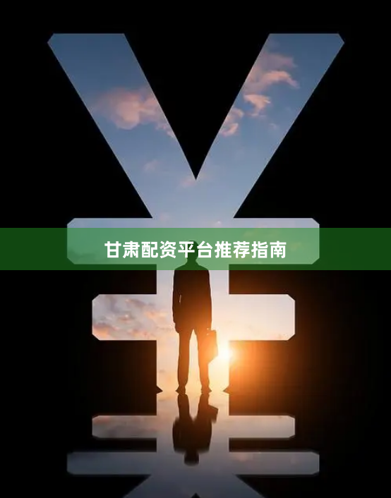 甘肃配资平台推荐指南