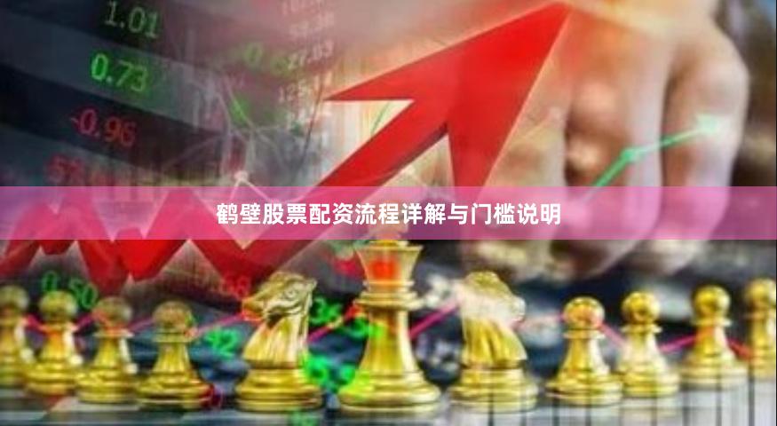 鹤壁股票配资流程详解与门槛说明